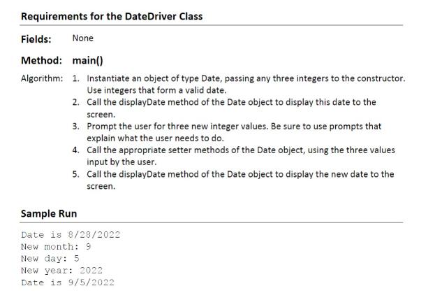 Requirements for the DateDriver Class Fields: None Method: main() Algorithm: 1. Instantiate an object of type
