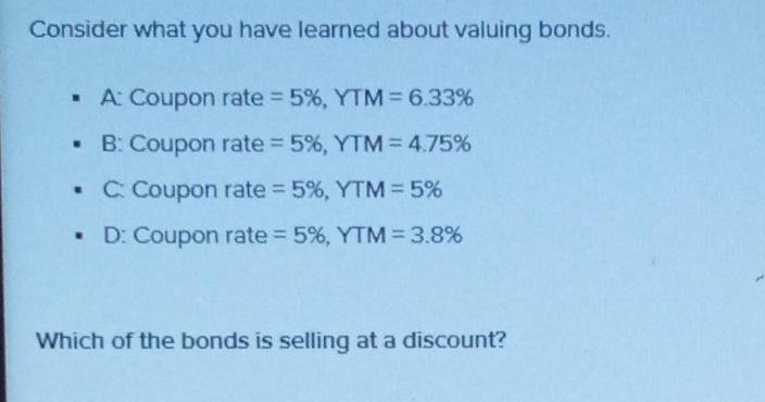 Consider what you have learned about valuing bonds.  A: Coupon rate = 5%, YTM = 6.33% B: Coupon rate = 5% ,