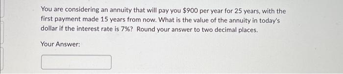 You are considering an annuity that will pay you $900 per year for 25 years, with the first payment made 15