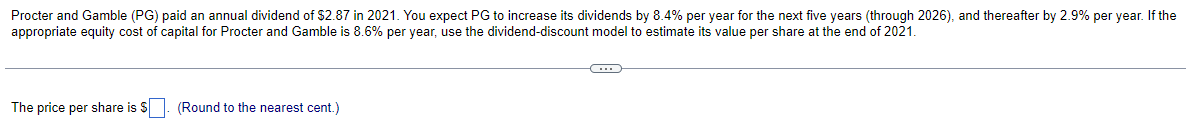 Procter and Gamble (PG) paid an annual dividend of $2.87 in 2021. You expect PG to increase its dividends by