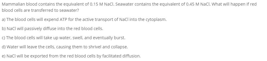 Mammalian blood contains the equivalent of 0.15 M NaCl. Seawater contains the equivalent of 0.45 M NaCl. What