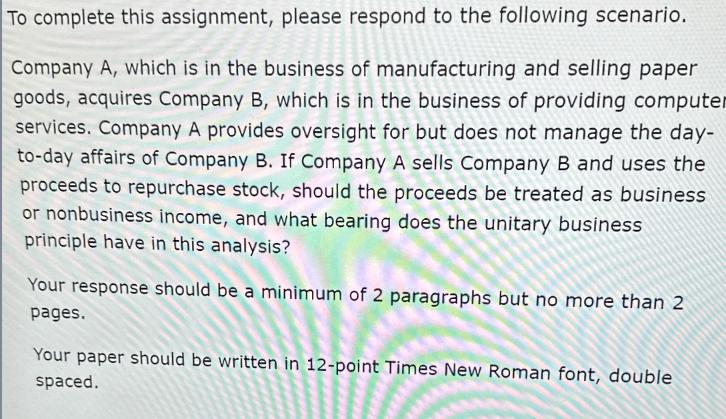 To complete this assignment, please respond to the following scenario. Company A, which is in the business of