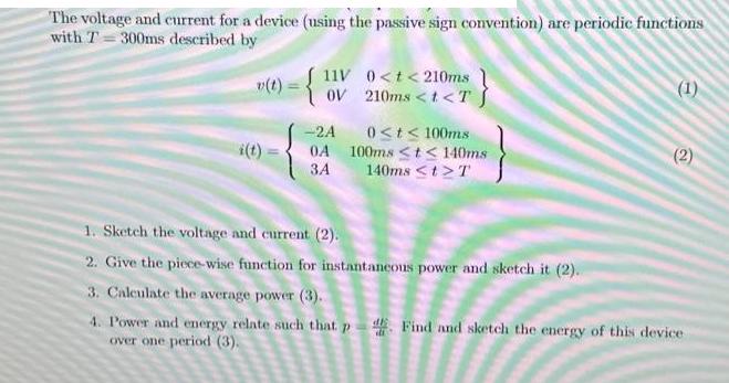 The voltage and current for a device (using the passive sign convention) are periodic functions with T=300ms