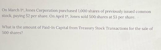 On March 1, Jones Corporation purchased 1,000 shares of previously issued common stock, paying $2 per share.