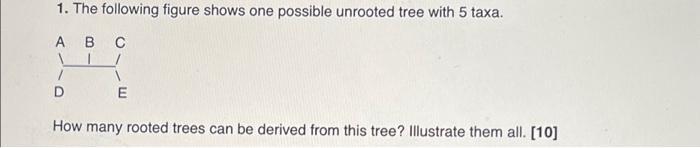 1. The following figure shows one possible unrooted tree with 5 taxa. ABC / D E How many rooted trees can be