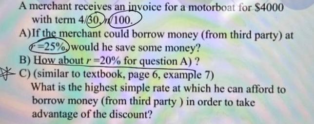 A merchant receives an invoice for a motorboat for $4000 with term 4/30/100. A) If the merchant could borrow