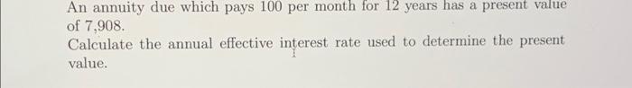 An annuity due which pays 100 per month for 12 years has a present value of 7,908. Calculate the annual
