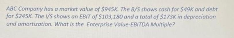 ABC Company has a market value of $945K. The B/S shows cash for $49K and debt for $245K. The I/S shows an