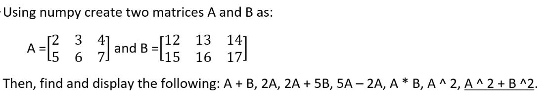 -Using numpy create two matrices A and B as: 12 13 -1 16 141 6 17. Then, find and display the following: A +