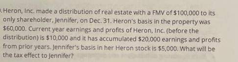 Heron, Inc. made a distribution of real estate with a FMV of $100,000 to its only shareholder, Jennifer, on