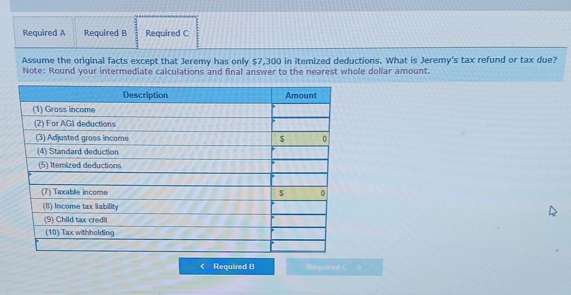 Required A Required B Required C Assume the original facts except that Jeremy has only $7,300 in itemized