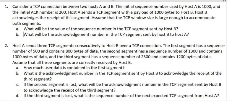 1. Consider a TCP connection between two hosts A and B. The initial sequence number used by Host A is 1000,