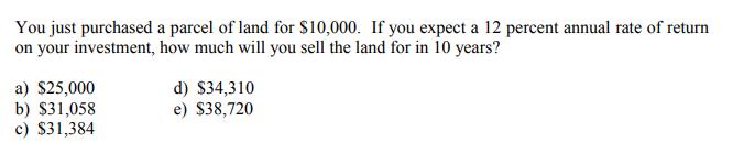 You just purchased a parcel of land for $10,000. If you expect a 12 percent annual rate of return on your