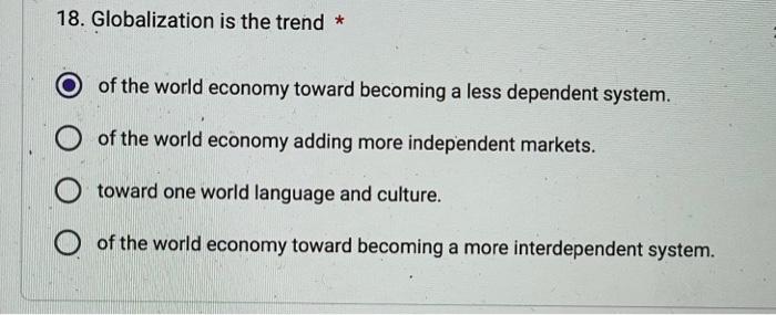 18. Globalization is the trend * of the world economy toward becoming a less dependent system. of the world