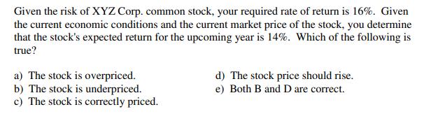 Given the risk of XYZ Corp. common stock, your required rate of return is 16%. Given the current economic