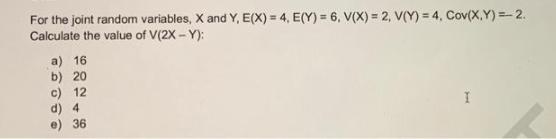 For the joint random variables, X and Y, E(X) = 4, E(Y) = 6, V(X) = 2, V(Y) = 4, Cov(X,Y)=-2. Calculate the