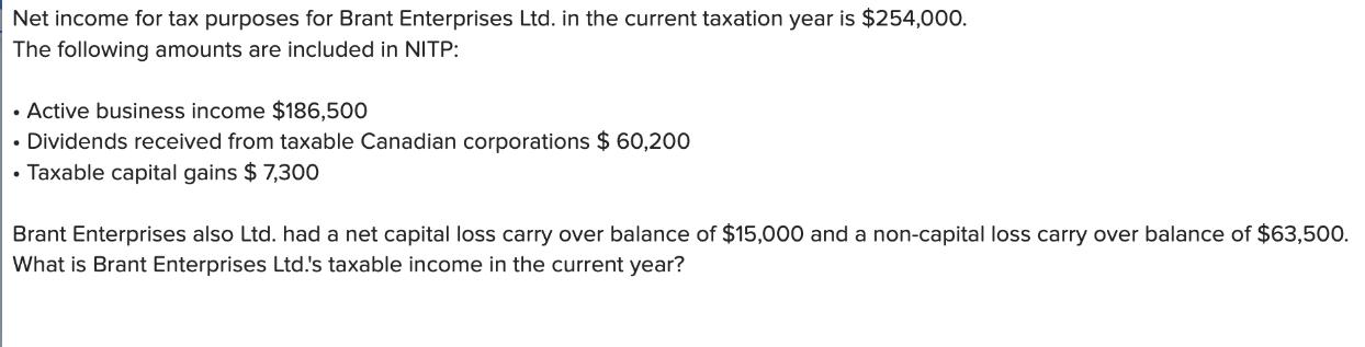 Net income for tax purposes for Brant Enterprises Ltd. in the current taxation year is $254,000. The