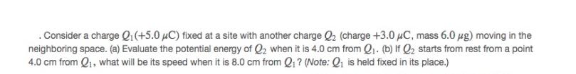 . Consider a charge Q (+5.0 C) fixed at a site with another charge Q (charge +3.0 C, mass 6.0 g) moving in