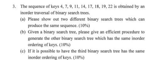 3. The sequence of keys 4, 7, 9, 11, 14, 17, 18, 19, 22 is obtained by an inorder traversal of binary search