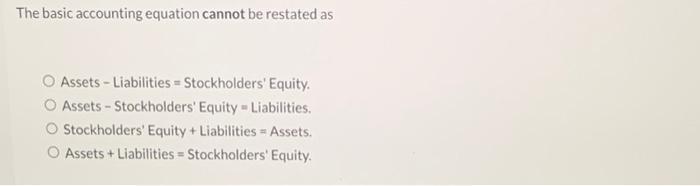 The basic accounting equation cannot be restated as Assets-Liabilities Stockholders' Equity. Assets -
