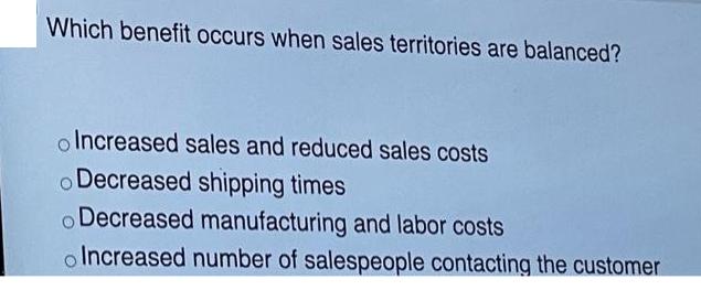 Which benefit occurs when sales territories are balanced? o Increased sales and reduced sales costs o