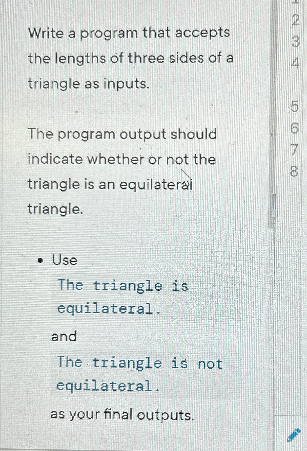 Write a program that accepts the lengths of three sides of a triangle as inputs. The program output should