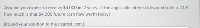 Assume you expect to receive $4,000 in 7 years. If the applicable interest (discount) rate is 11%, how much