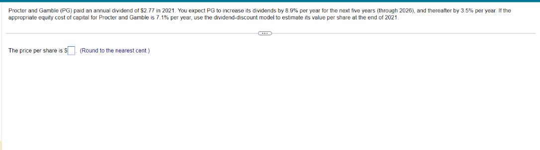 Procter and Gamble (PG) paid an annual dividend of $2.77 in 2021. You expect PG to increase its dividends by