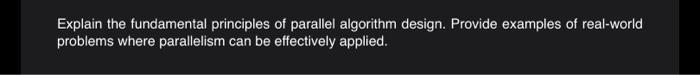 Explain the fundamental principles of parallel algorithm design. Provide examples of real-world problems