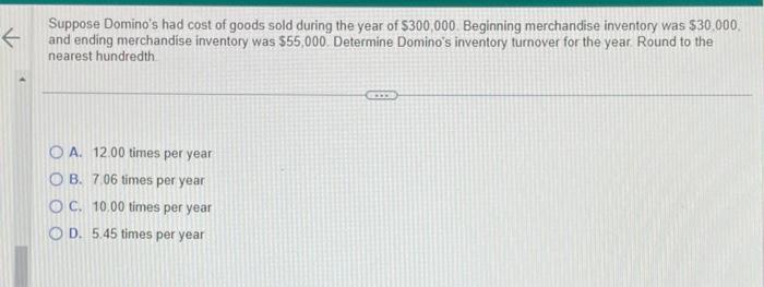 F Suppose Domino's had cost of goods sold during the year of $300,000. Beginning merchandise inventory was