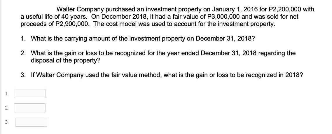 1. 2. 3. Walter Company purchased an investment property on January 1, 2016 for P2,200,000 with a useful life