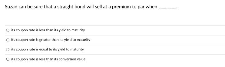 Suzan can be sure that a straight bond will sell at a premium to par when its coupon rate is less than its