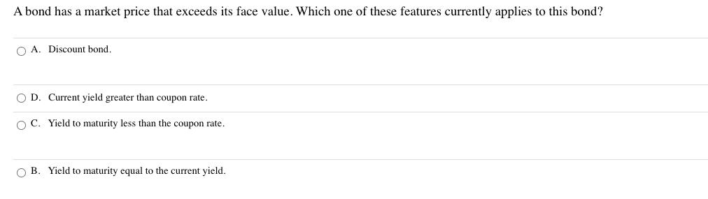 A bond has a market price that exceeds its face value. Which one of these features currently applies to this