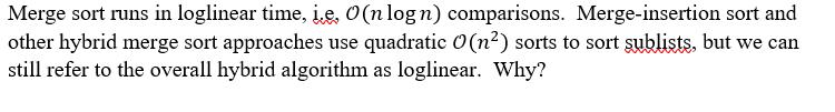 Merge sort runs in loglinear time, e, O(n logn) comparisons. Merge-insertion sort and other hybrid merge sort