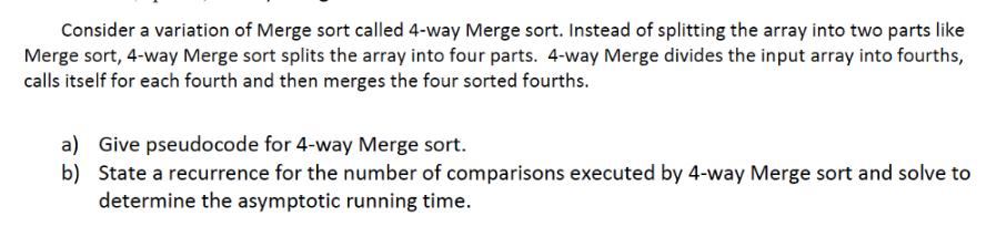 Consider a variation of Merge sort called 4-way Merge sort. Instead of splitting the array into two parts