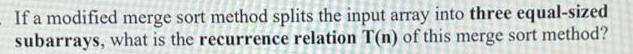 - If a modified merge sort method splits the input array into three equal-sized subarrays, what is the