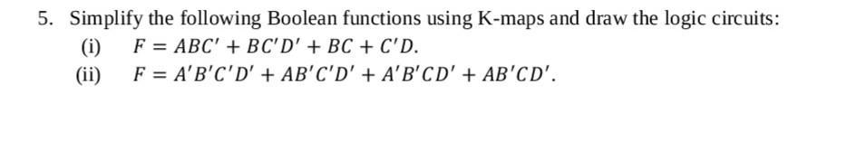 5. Simplify the following Boolean functions using K-maps and draw the logic circuits: F = ABC' + BC'D' + BC +