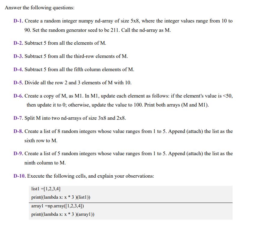 Answer the following questions: D-1. Create a random integer numpy nd-array of size 5x8, where the integer