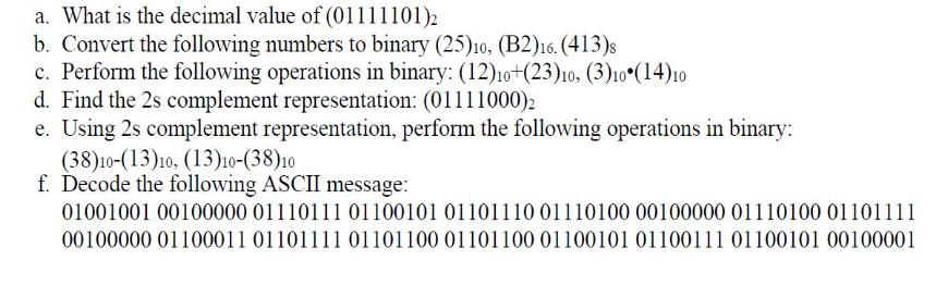 a. What is the decimal value of (01111101)2 b. Convert the following numbers to binary (25)10, (B2)16. (413)s