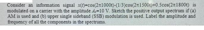 Consider an information signal x(t)-cos(2m1000t)-(1/3)cos(2n1500t)+0.5cos(2n1800t) is modulated on a carrier