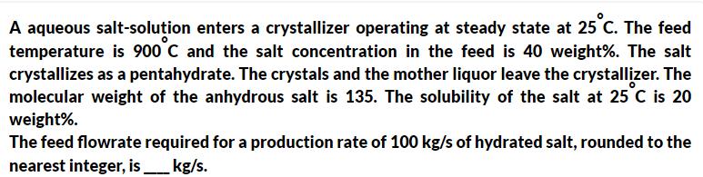 A aqueous salt-solution enters a crystallizer operating at steady state at 25 C. The feed temperature is 900C