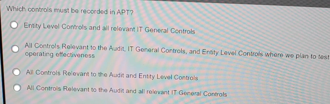 Which controls must be recorded in APT? Entity Level Controls and all relevant IT General Controls All