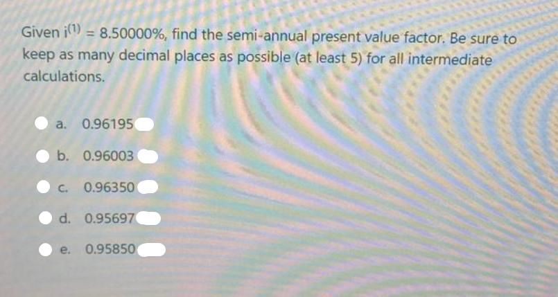 Given i(1) 8.50000%, find the semi-annual present value factor. Be sure to keep as many decimal places as
