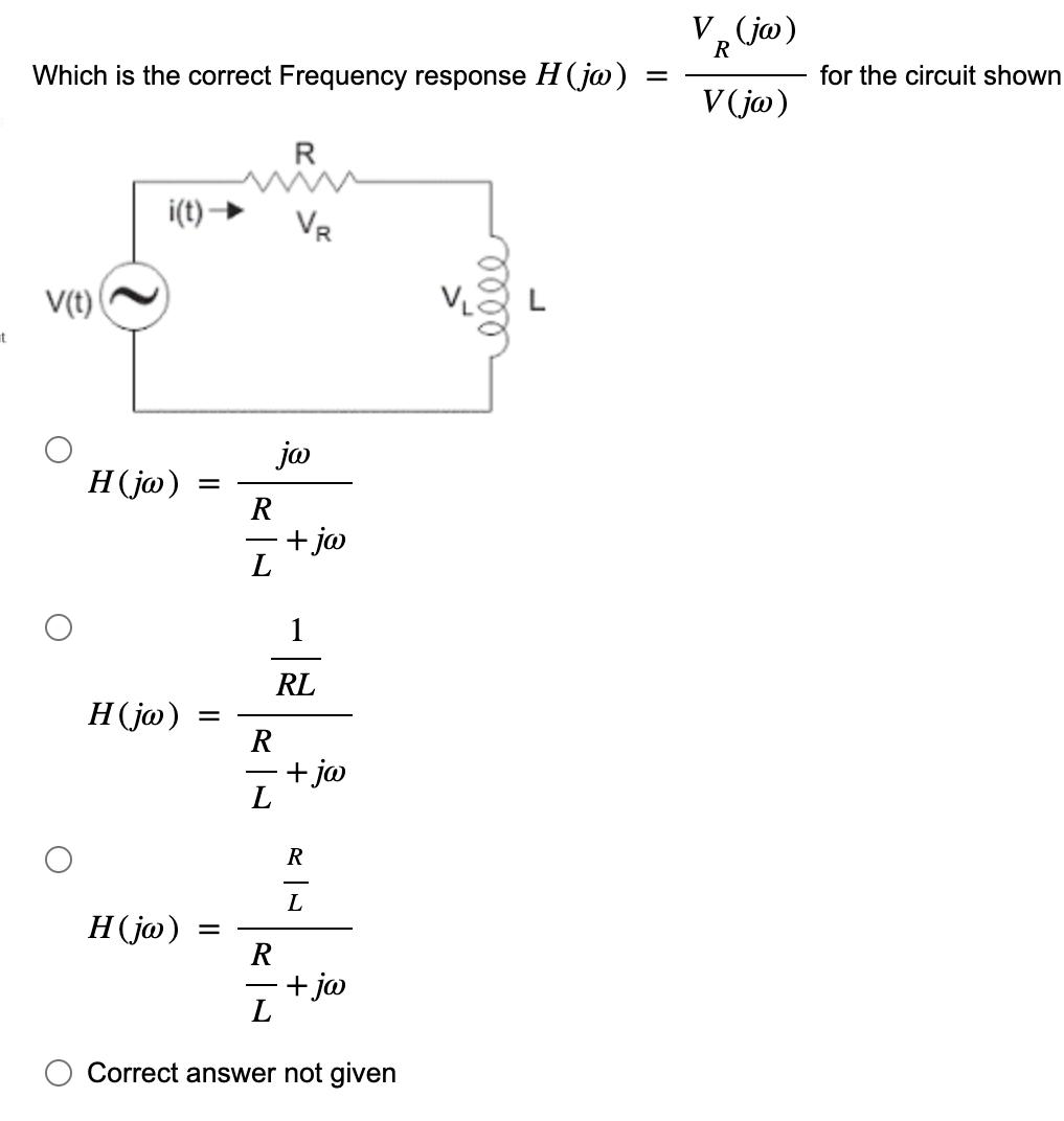 t Which is the correct Frequency response H (jw) V(t) i(t) H (jw) H (jw) H (jw) = = R ja R L L R R 1 RL + jw