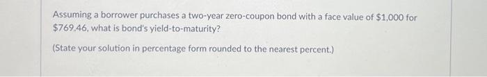 Assuming a borrower purchases a two-year zero-coupon bond with a face value of $1,000 for $769.46, what is