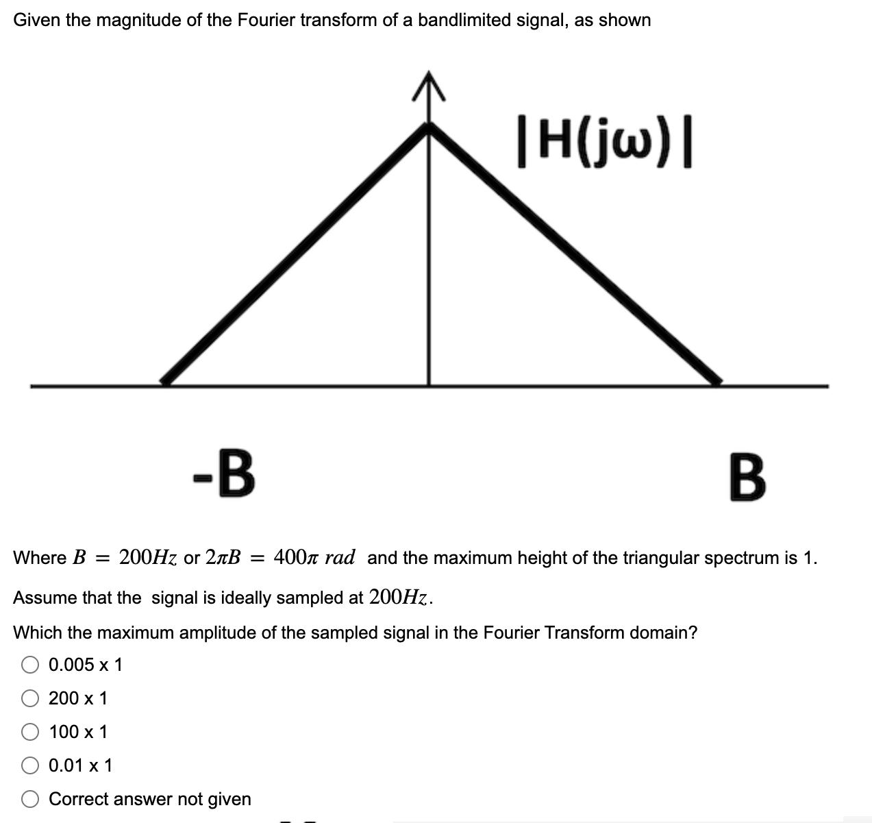 Given the magnitude of the Fourier transform of a bandlimited signal, as shown -B |H(jw)| B Where B = 200Hz