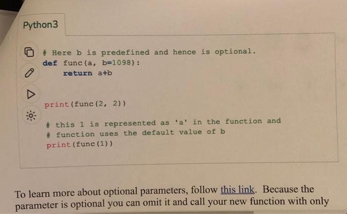 Here b is predefined and hence is optional. def func (a, b=1098): return a+b 0 Python3 print(func (2, 2))