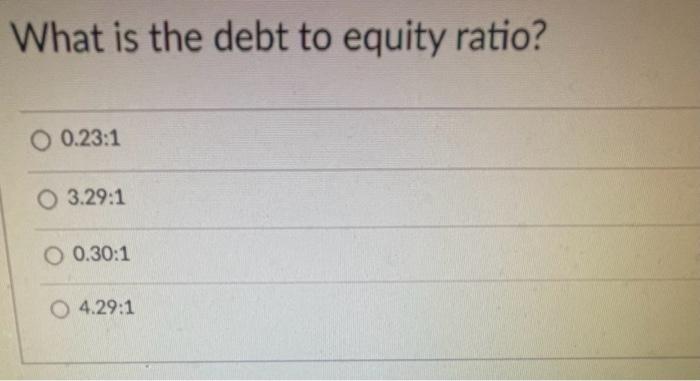 What is the debt to equity ratio? 0.23:1 O 3.29:1 O 0.30:1 O 4.29:1