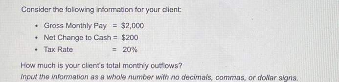 Consider the following information for your client: . Gross Monthly Pay = $2,000 .Net Change to Cash = $200 