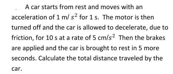 A car starts from rest and moves with an acceleration of 1 m/ s2 for 1 s. The motor is then turned off and